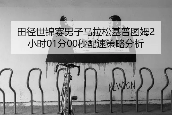 田径世锦赛男子马拉松基普图姆2小时01分00秒配速策略分析